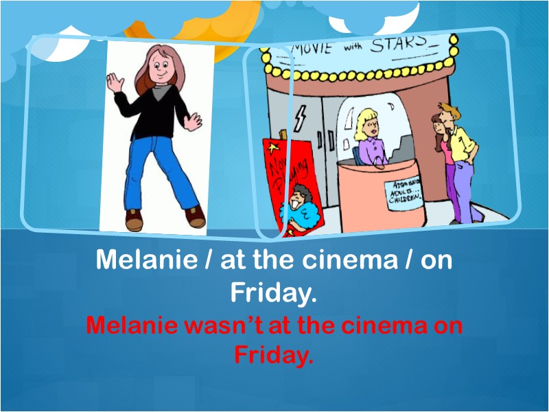 Melanie wasn’t at the cinema on Friday. Melanie / at the cinema / on